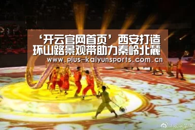 ‘开云官网首页’西安打造环山路景观带助力秦岭北麓生态保护(图4) 开云体育官方入口