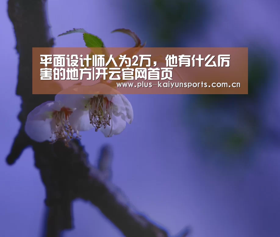 平面设计师人为2万,他有什么厉害的地方|开云官网首页(图1) KAIYUN SPORTS