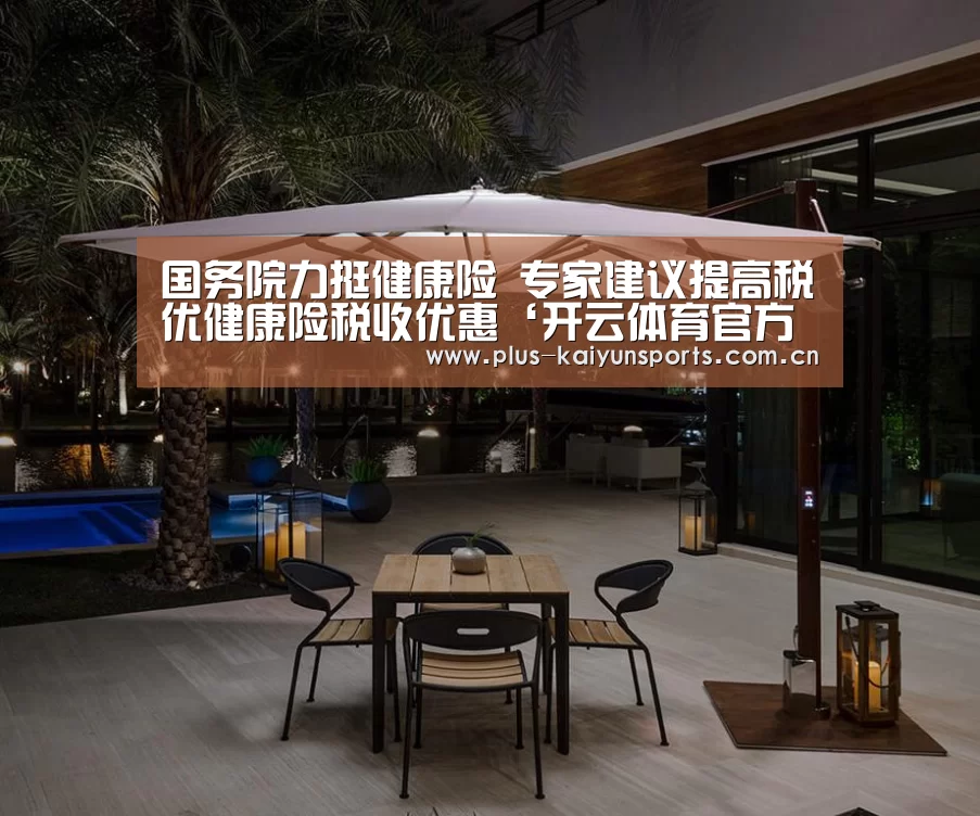 国务院力挺健康险 专家建议提高税优健康险税收优惠‘开云体育官方入口’(图1) 开云体育官方入口