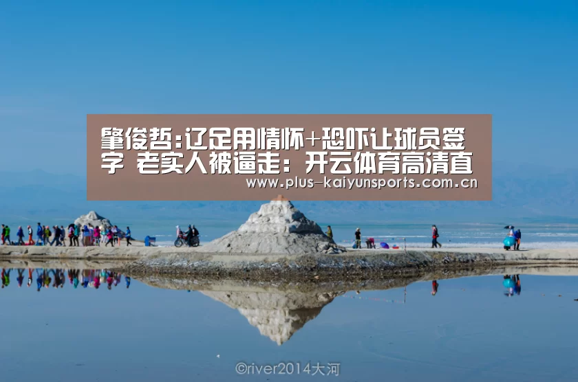 肇俊哲:辽足用情怀+恐吓让球员签字 老实人被逼走:开云体育高清直播