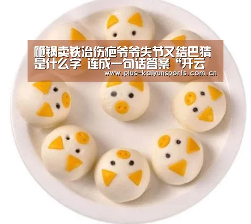 砸锅卖铁治伤疤爷爷失节又结巴猜是什么字 连成一句话答案“开云体育官方入口”(图3) 开云官网首页