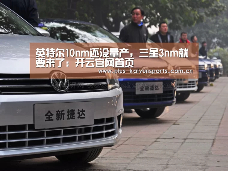 英特尔10nm还没量产,三星3nm就要来了:开云官网首页(图1) KAIYUN SPORTS